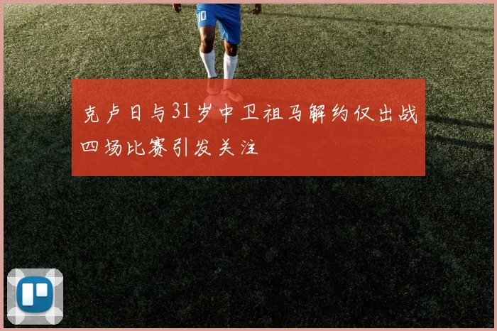 克卢日与31岁中卫祖马解约仅出战四场比赛引发关注