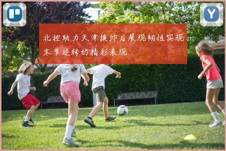 北控助力天津换帅后展现韧性实现末节逆转的精彩表现