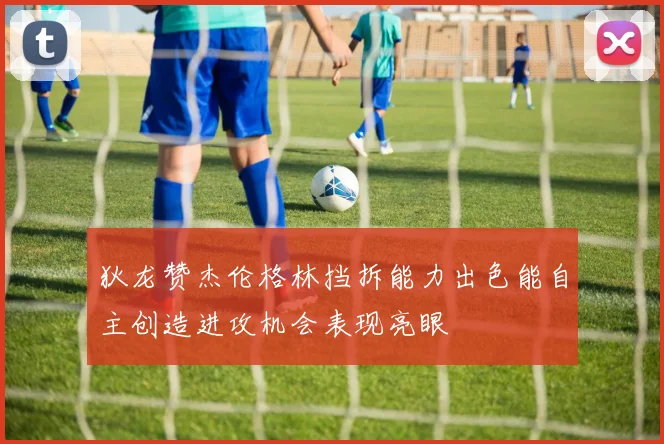 狄龙赞杰伦格林挡拆能力出色能自主创造进攻机会表现亮眼