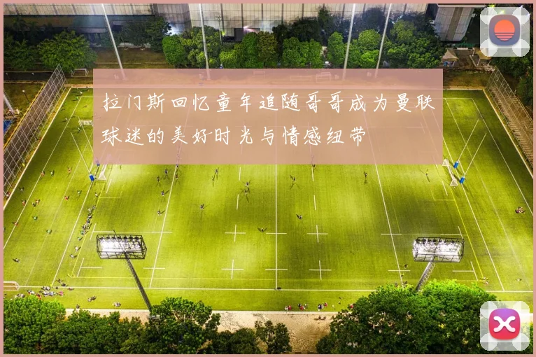 拉门斯回忆童年追随哥哥成为曼联球迷的美好时光与情感纽带