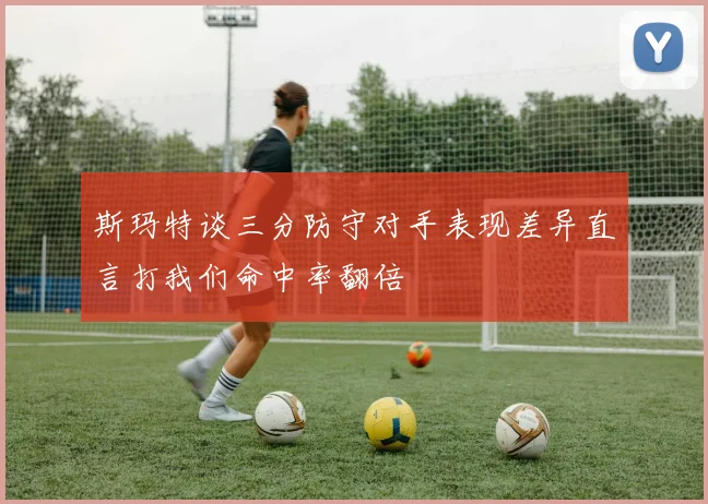 斯玛特谈三分防守对手表现差异直言打我们命中率翻倍