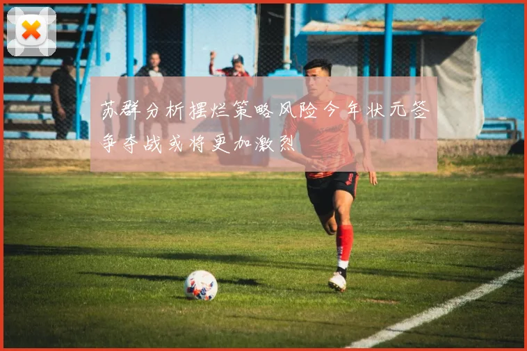 苏群分析摆烂策略风险今年状元签争夺战或将更加激烈