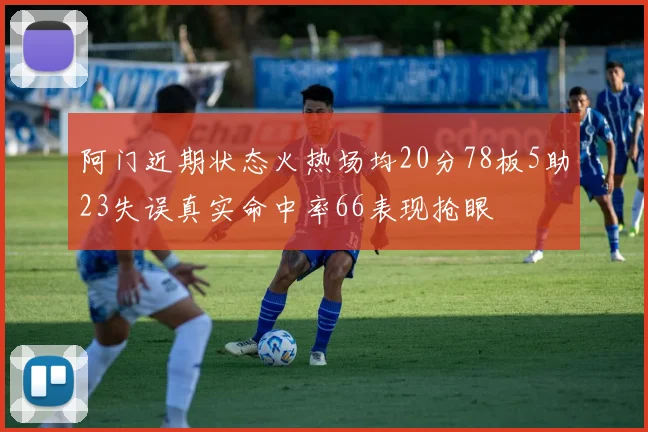 阿门近期状态火热场均20分78板5助23失误真实命中率66表现抢眼