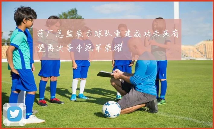 药厂总监表示球队重建成功未来有望再次争夺冠军荣耀