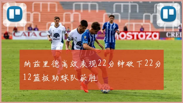 纳兹里德高效表现22分钟砍下22分12篮板助球队获胜