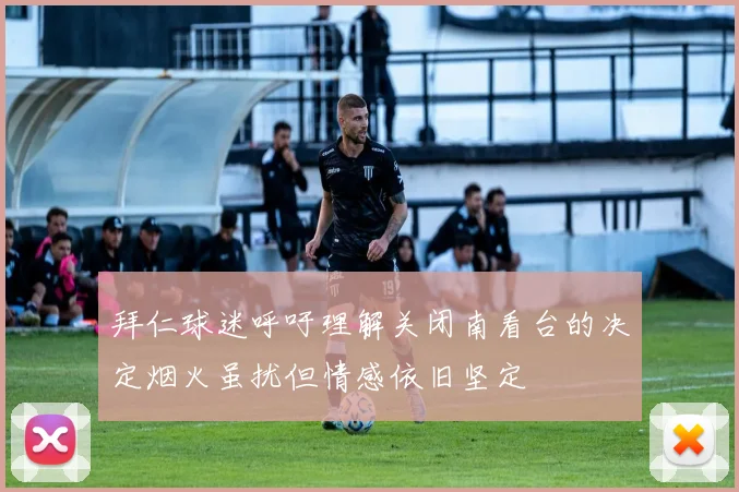 拜仁球迷呼吁理解关闭南看台的决定烟火虽扰但情感依旧坚定