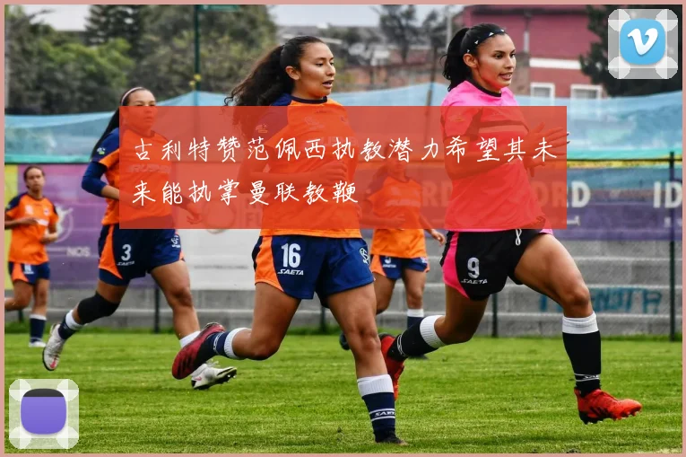 古利特赞范佩西执教潜力希望其未来能执掌曼联教鞭