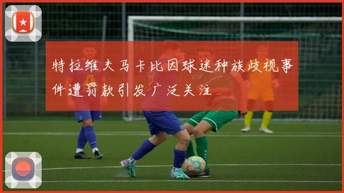 特拉维夫马卡比因球迷种族歧视事件遭罚款引发广泛关注