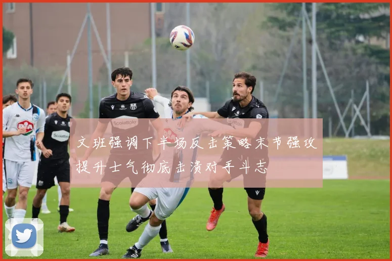 文班强调下半场反击策略末节强攻提升士气彻底击溃对手斗志