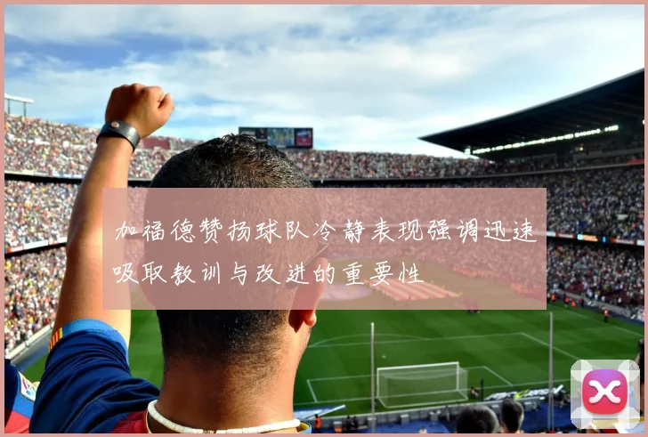 加福德赞扬球队冷静表现强调迅速吸取教训与改进的重要性
