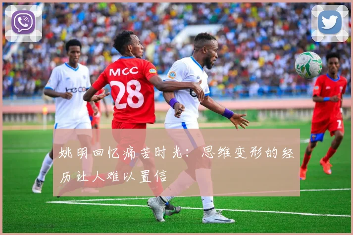 姚明回忆痛苦时光：思维变形的经历让人难以置信