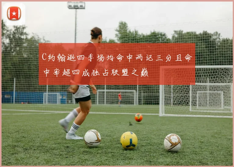 C约翰逊四季场均命中两记三分且命中率超四成独占联盟之巅