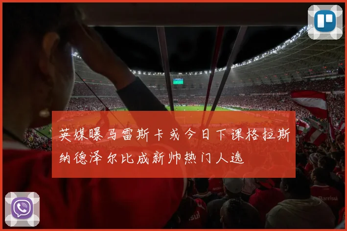 英媒曝马雷斯卡或今日下课格拉斯纳德泽尔比成新帅热门人选