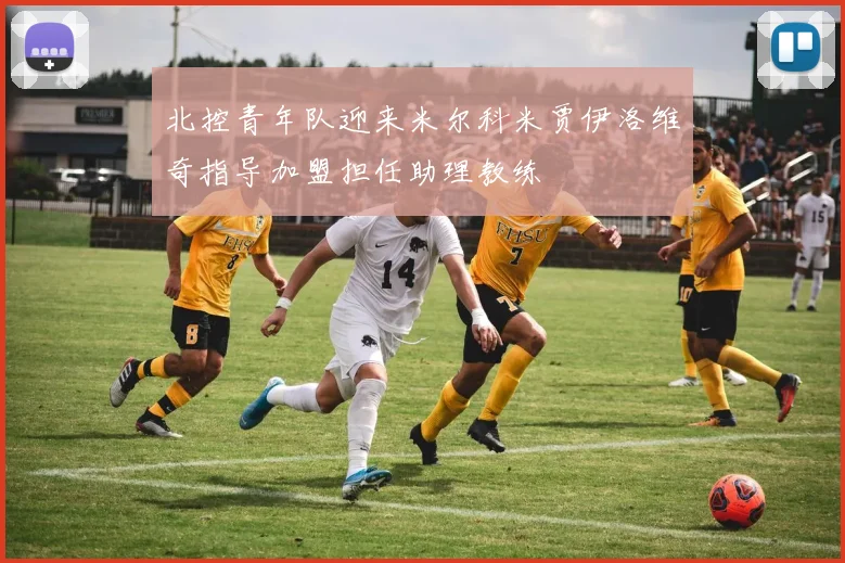 北控青年队迎来米尔科米贾伊洛维奇指导加盟担任助理教练