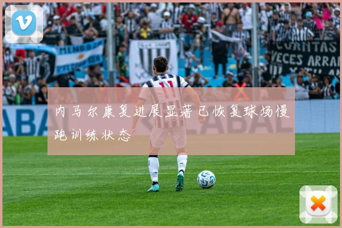 内马尔康复进展显著已恢复球场慢跑训练状态