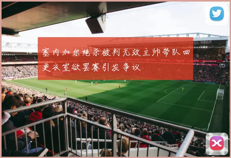 塞内加尔绝杀被判无效主帅带队回更衣室欲罢赛引发争议