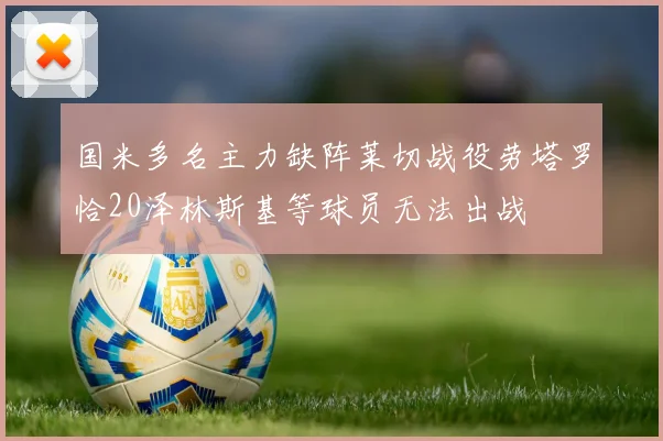 国米多名主力缺阵莱切战役劳塔罗恰20泽林斯基等球员无法出战
