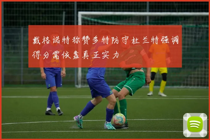 戴格诺特称赞多特防守杜兰特强调得分需依靠真正实力