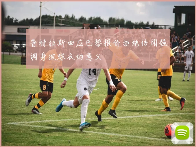 普特拉斯回应巴黎报价拒绝传闻强调身披球衣的意义