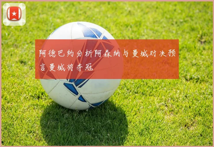 阿德巴约分析阿森纳与曼城对决预言曼城将夺冠