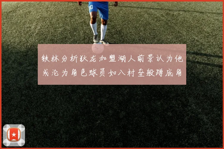 铁林分析狄龙加盟湖人前景认为他或沦为角色球员如八村垒般蹲底角
