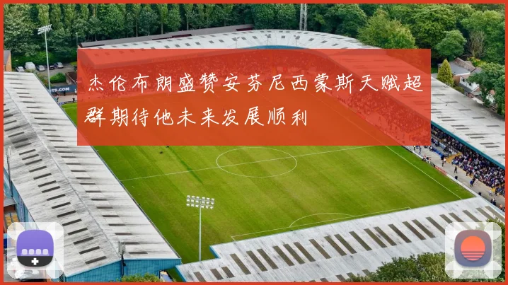 杰伦布朗盛赞安芬尼西蒙斯天赋超群期待他未来发展顺利