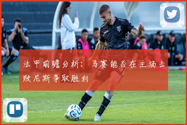 法甲前瞻分析：马赛能否在主场击败尼斯争取胜利