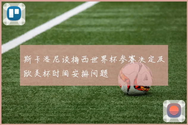 斯卡洛尼谈梅西世界杯参赛决定及欧美杯时间安排问题