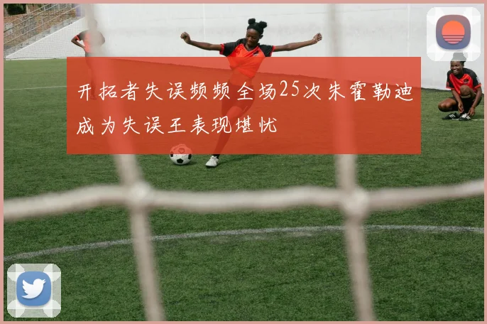 开拓者失误频频全场25次朱霍勒迪成为失误王表现堪忧