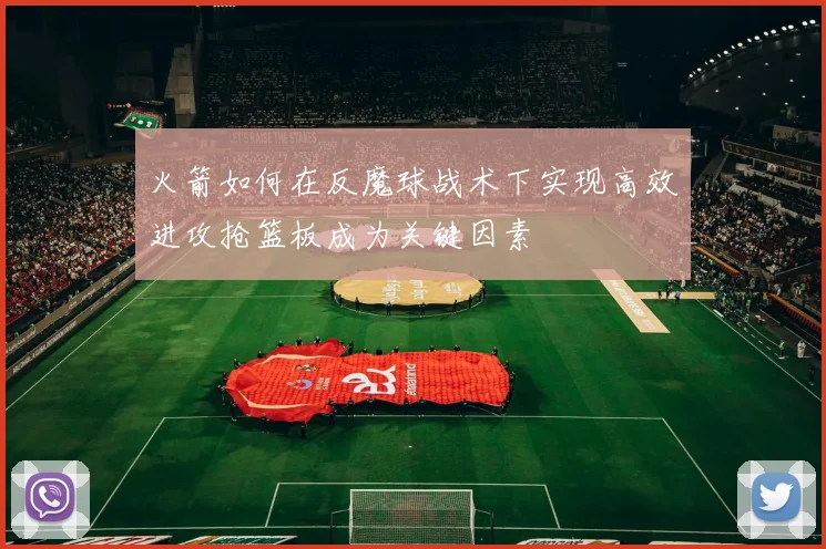 火箭如何在反魔球战术下实现高效进攻抢篮板成为关键因素