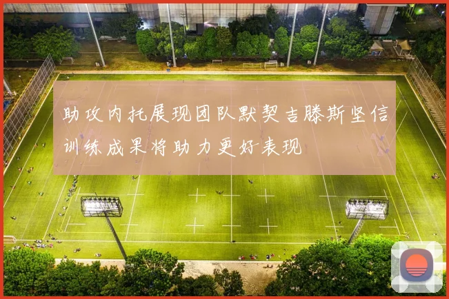 助攻内托展现团队默契吉滕斯坚信训练成果将助力更好表现
