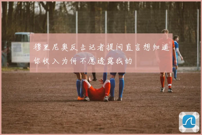 穆里尼奥反击记者提问直言想知道你收入为何不愿透露我的