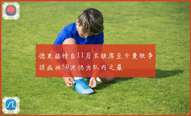 德里赫特自11月末缺席至今曼联争顶成功50次仍为队内之最