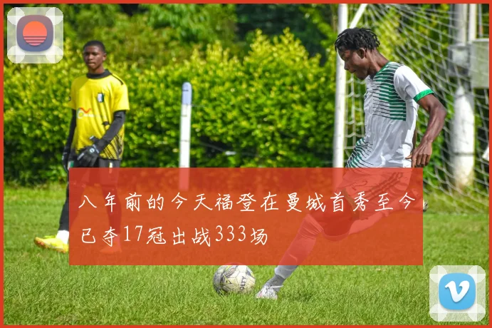 八年前的今天福登在曼城首秀至今已夺17冠出战333场