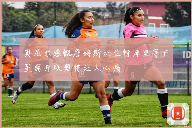 奥尼尔感慨詹姆斯杜兰特库里等巨星离开联盟将让人心痛