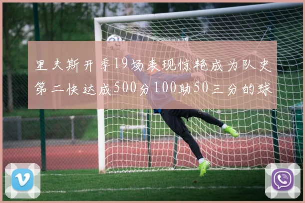 里夫斯开季19场表现惊艳成为队史第二快达成500分100助50三分的球员