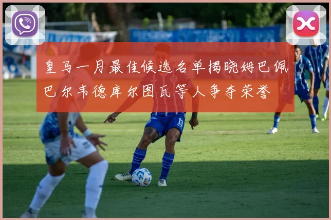 皇马一月最佳候选名单揭晓姆巴佩巴尔韦德库尔图瓦等人争夺荣誉