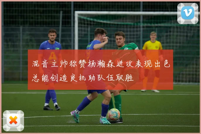 混音主帅称赞杨瀚森进攻表现出色总能创造良机助队伍取胜