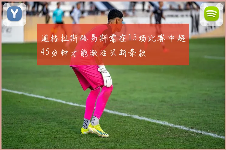 道格拉斯路易斯需在15场比赛中超45分钟才能激活买断条款