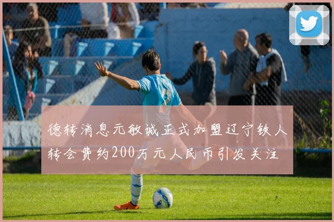 德转消息元敏诚正式加盟辽宁铁人转会费约200万元人民币引发关注
