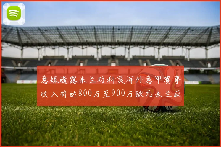 意媒透露米兰对科莫海外意甲赛事收入将达800万至900万欧元米兰获益最大