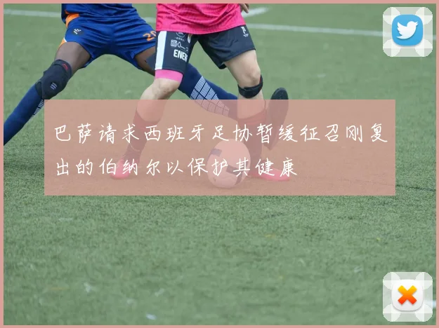 巴萨请求西班牙足协暂缓征召刚复出的伯纳尔以保护其健康