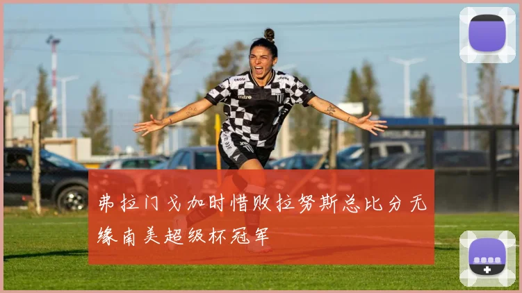 弗拉门戈加时惜败拉努斯总比分无缘南美超级杯冠军