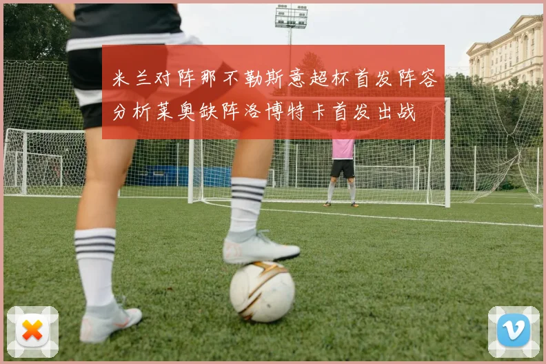 米兰对阵那不勒斯意超杯首发阵容分析莱奥缺阵洛博特卡首发出战