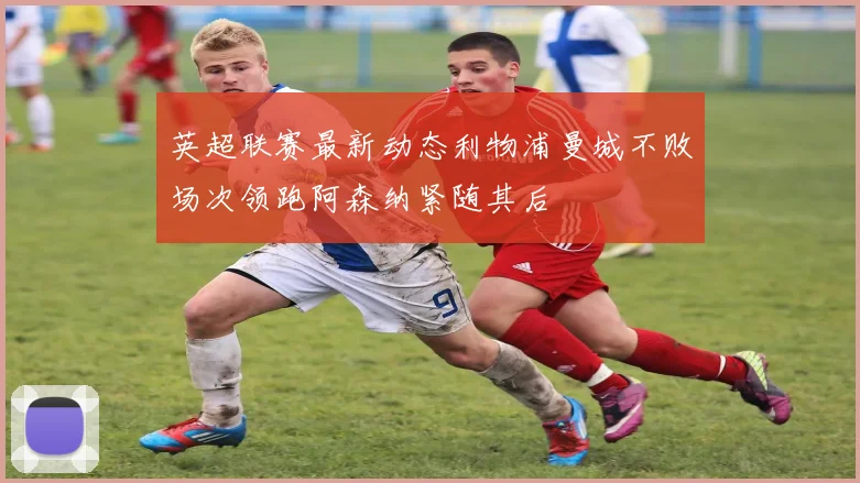 英超联赛最新动态利物浦曼城不败场次领跑阿森纳紧随其后