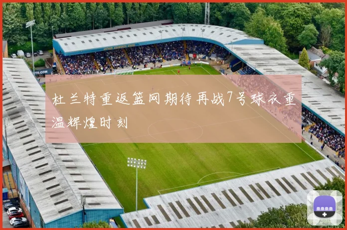杜兰特重返篮网期待再战7号球衣重温辉煌时刻
