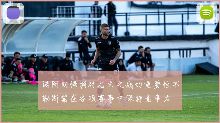 诺阿朗强调对尤文之战的重要性不勒斯需在各项赛事中保持竞争力