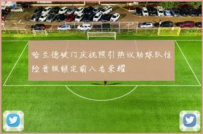 哈兰德破门庆祝照引热议助球队惊险晋级锁定前八名荣耀