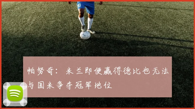 帕努奇：米兰即便赢得德比也无法与国米争夺冠军地位