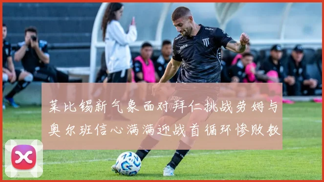 莱比锡新气象面对拜仁挑战劳姆与奥尔班信心满满迎战首循环惨败教训
